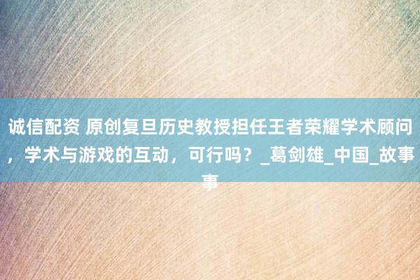 诚信配资 原创复旦历史教授担任王者荣耀学术顾问，学术与游戏的互动，可行吗？_葛剑雄_中国_故事