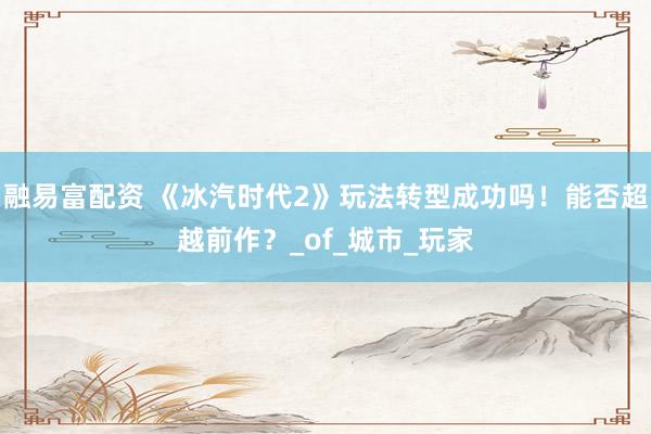 融易富配资 《冰汽时代2》玩法转型成功吗！能否超越前作？_of_城市_玩家