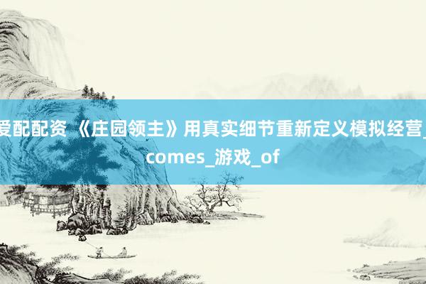 爱配配资 《庄园领主》用真实细节重新定义模拟经营_comes_游戏_of