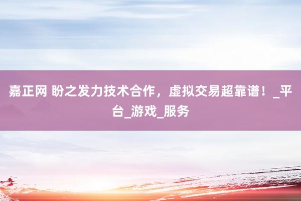 嘉正网 盼之发力技术合作，虚拟交易超靠谱！_平台_游戏_服务