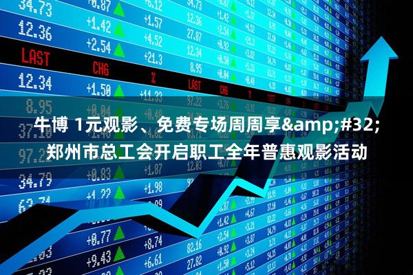 牛博 1元观影、免费专场周周享&#32;郑州市总工会开启职工全年普惠观影活动