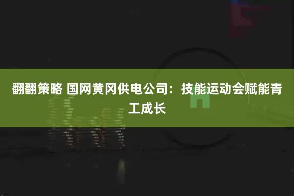 翻翻策略 国网黄冈供电公司：技能运动会赋能青工成长