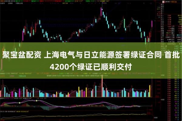 聚宝盆配资 上海电气与日立能源签署绿证合同 首批4200个绿证已顺利交付