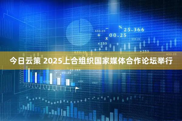 今日云策 2025上合组织国家媒体合作论坛举行