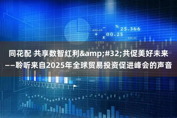 同花配 共享数智红利&#32;共促美好未来——聆听来自2025年全球贸易投资促进峰会的声音