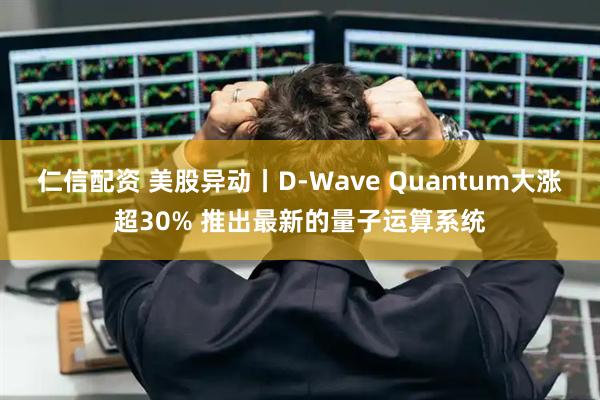 仁信配资 美股异动丨D-Wave Quantum大涨超30% 推出最新的量子运算系统