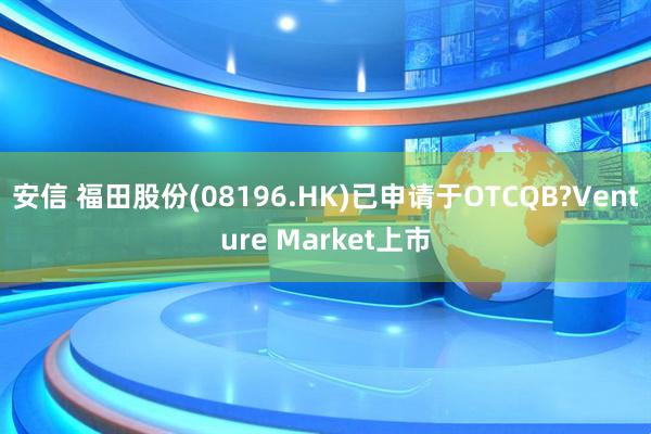 安信 福田股份(08196.HK)已申请于OTCQB?Venture Market上市