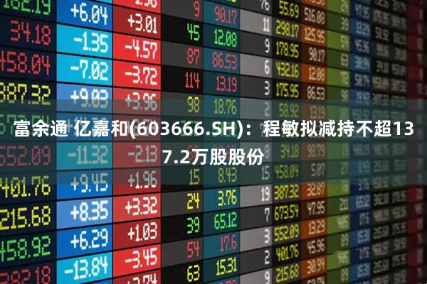 富余通 亿嘉和(603666.SH)：程敏拟减持不超137.2万股股份