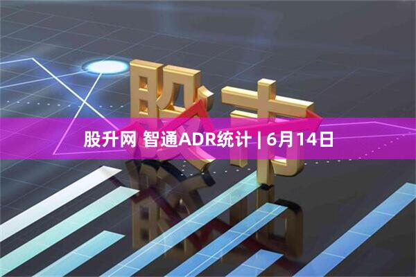 股升网 智通ADR统计 | 6月14日