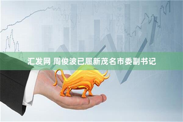 汇发网 周俊波已履新茂名市委副书记