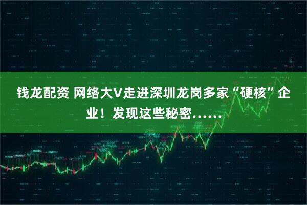 钱龙配资 网络大V走进深圳龙岗多家“硬核”企业！发现这些秘密……