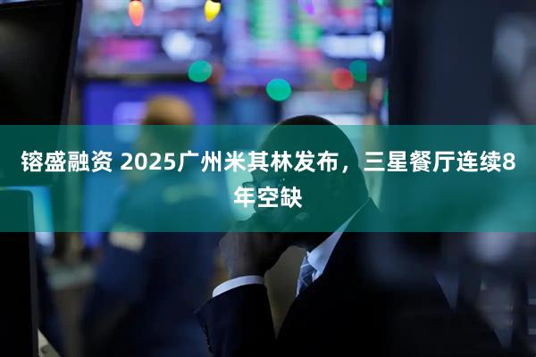 镕盛融资 2025广州米其林发布，三星餐厅连续8年空缺