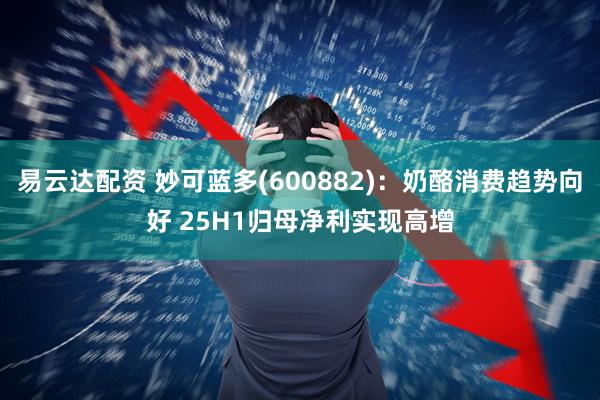 易云达配资 妙可蓝多(600882)：奶酪消费趋势向好 25H1归母净利实现高增