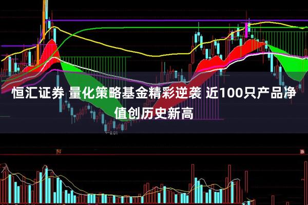 恒汇证券 量化策略基金精彩逆袭 近100只产品净值创历史新高