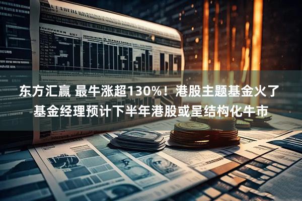 东方汇赢 最牛涨超130%！港股主题基金火了 基金经理预计下半年港股或呈结构化牛市
