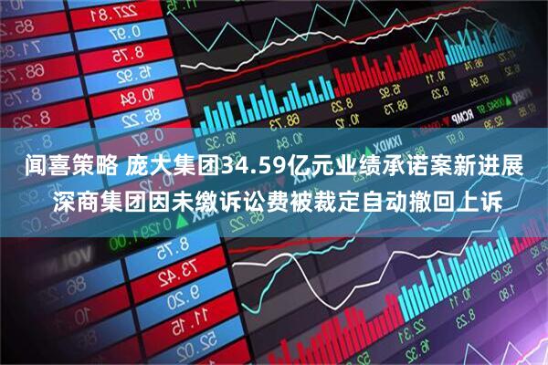 闻喜策略 庞大集团34.59亿元业绩承诺案新进展 深商集团因未缴诉讼费被裁定自动撤回上诉