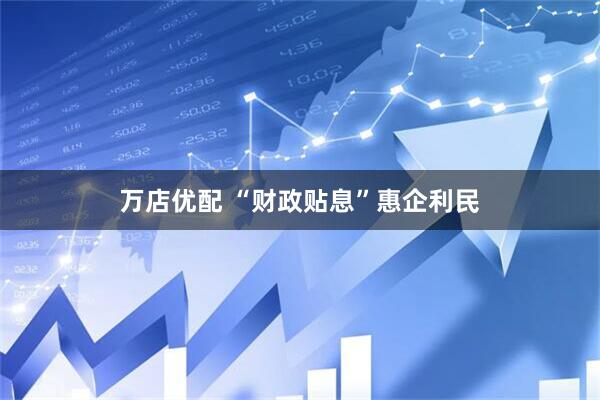 万店优配 “财政贴息”惠企利民