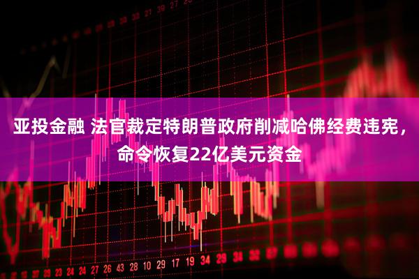 亚投金融 法官裁定特朗普政府削减哈佛经费违宪，命令恢复22亿美元资金