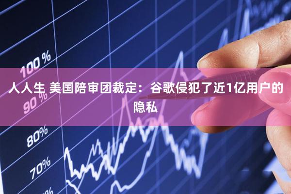 人人生 美国陪审团裁定：谷歌侵犯了近1亿用户的隐私