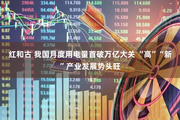 红和古 我国月度用电量首破万亿大关 “高”“新”产业发展势头旺