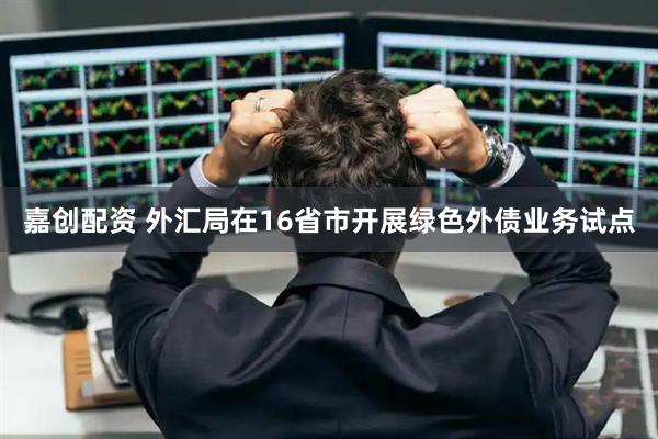 嘉创配资 外汇局在16省市开展绿色外债业务试点