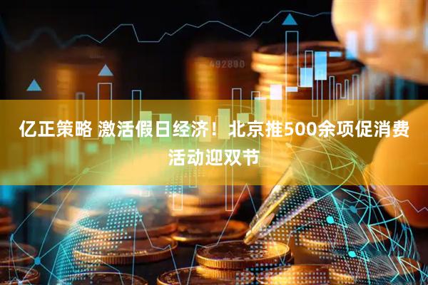 亿正策略 激活假日经济！北京推500余项促消费活动迎双节