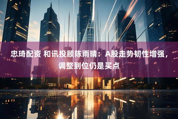 忠琦配资 和讯投顾陈雨晴：A股走势韧性增强，调整到位仍是买点