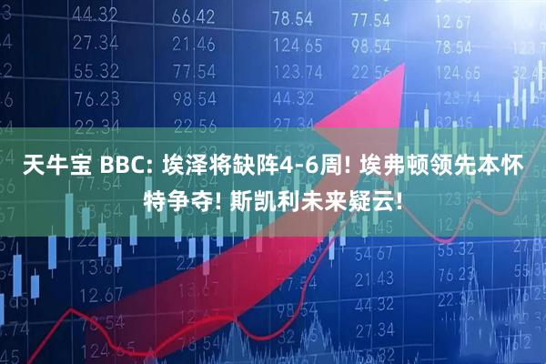 天牛宝 BBC: 埃泽将缺阵4-6周! 埃弗顿领先本怀特争夺! 斯凯利未来疑云!